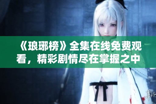 《琅琊榜》全集在线免费观看，精彩剧情尽在掌握之中！