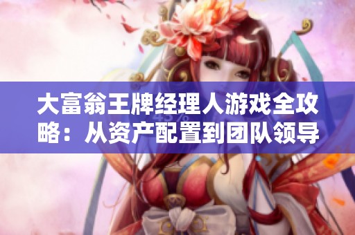 大富翁王牌经理人游戏全攻略：从资产配置到团队领导的全面解析与策略分享