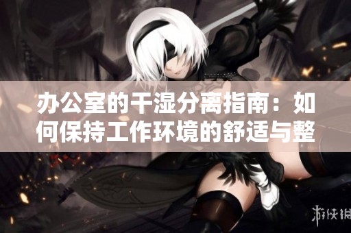 办公室的干湿分离指南：如何保持工作环境的舒适与整洁