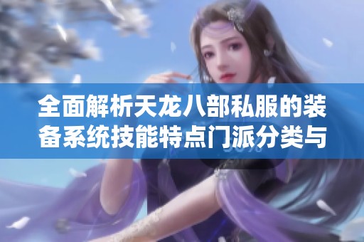全面解析天龙八部私服的装备系统技能特点门派分类与独特玩法探讨