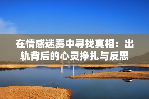 在情感迷雾中寻找真相：出轨背后的心灵挣扎与反思