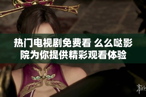 热门电视剧免费看 么么哒影院为你提供精彩观看体验