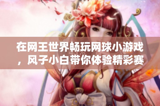 在网王世界畅玩网球小游戏，风子小白带你体验精彩赛事与乐趣无限的青春时光