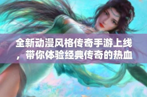 全新动漫风格传奇手游上线，带你体验经典传奇的热血传奇之旅