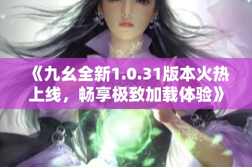 《九幺全新1.0.31版本火热上线，畅享极致加载体验》