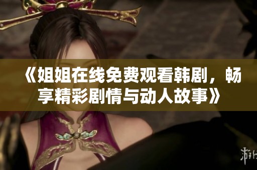 《姐姐在线免费观看韩剧，畅享精彩剧情与动人故事》