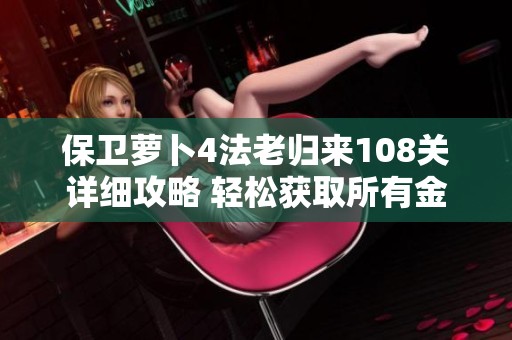 保卫萝卜4法老归来108关详细攻略 轻松获取所有金萝卜道具秘籍解析