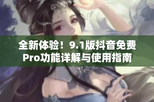全新体验！9.1版抖音免费Pro功能详解与使用指南