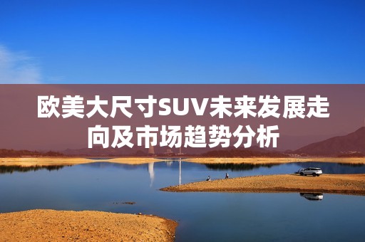 欧美大尺寸SUV未来发展走向及市场趋势分析