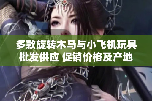 多款旋转木马与小飞机玩具批发供应 促销价格及产地信息一览