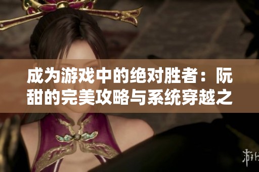 成为游戏中的绝对胜者：阮甜的完美攻略与系统穿越之旅
