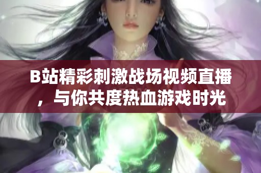 B站精彩刺激战场视频直播，与你共度热血游戏时光