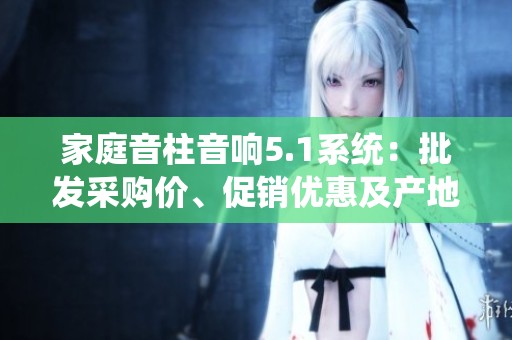 家庭音柱音响5.1系统：批发采购价、促销优惠及产地物流信息详细介绍