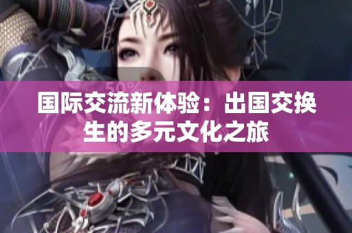 国际交流新体验：出国交换生的多元文化之旅
