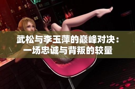 武松与李玉萍的巅峰对决：一场忠诚与背叛的较量