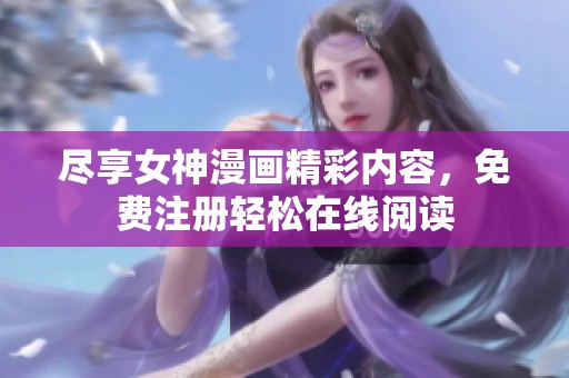 尽享女神漫画精彩内容，免费注册轻松在线阅读