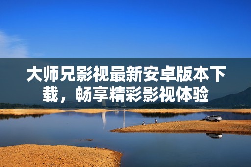 大师兄影视最新安卓版本下载，畅享精彩影视体验