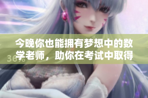 今晚你也能拥有梦想中的数学老师，助你在考试中取得优异成绩