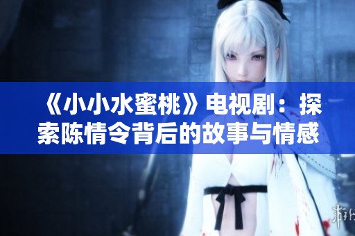 《小小水蜜桃》电视剧：探索陈情令背后的故事与情感深度