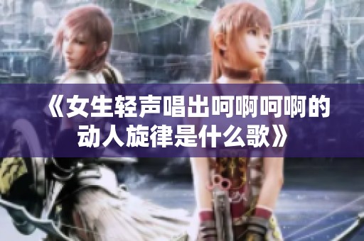 《女生轻声唱出呵啊呵啊的动人旋律是什么歌》
