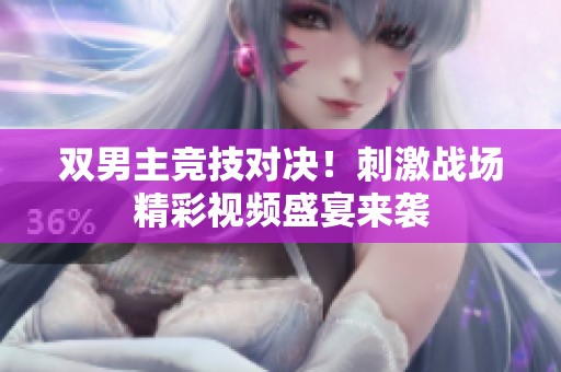 双男主竞技对决！刺激战场精彩视频盛宴来袭