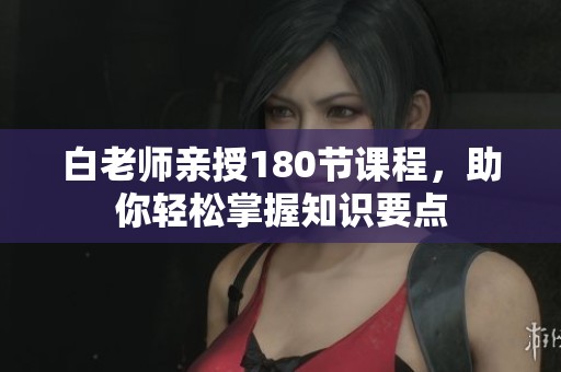 白老师亲授180节课程，助你轻松掌握知识要点