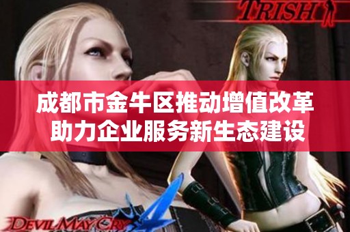 成都市金牛区推动增值改革 助力企业服务新生态建设创新发展