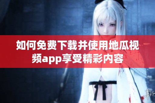 如何免费下载并使用地瓜视频app享受精彩内容