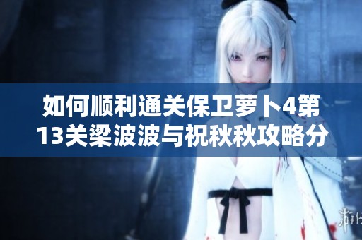 如何顺利通关保卫萝卜4第13关梁波波与祝秋秋攻略分享与技巧总结