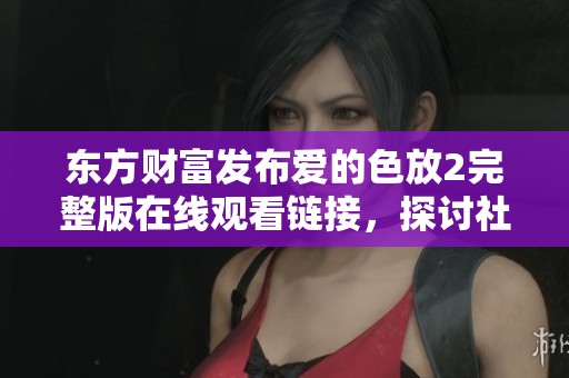 东方财富发布爱的色放2完整版在线观看链接，探讨社会新闻热点与影像影响力