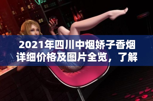 2021年四川中烟娇子香烟详细价格及图片全览，了解各款烟品特色与售价
