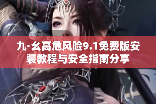 九·幺高危风险9.1免费版安装教程与安全指南分享