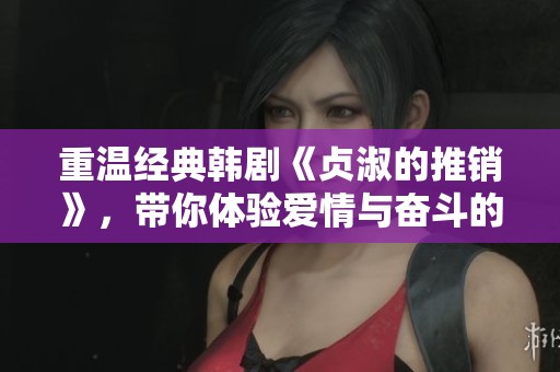 重温经典韩剧《贞淑的推销》，带你体验爱情与奋斗的精彩故事