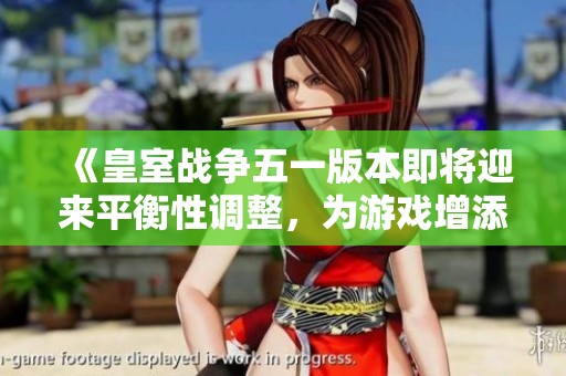 《皇室战争五一版本即将迎来平衡性调整，为游戏增添更多策略考量》