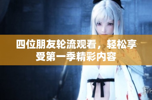 四位朋友轮流观看，轻松享受第一季精彩内容