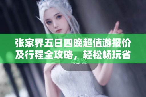 张家界五日四晚超值游报价及行程全攻略，轻松畅玩省心又省钱的旅行方式