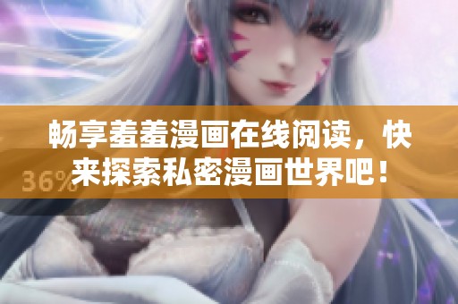 畅享羞羞漫画在线阅读，快来探索私密漫画世界吧！