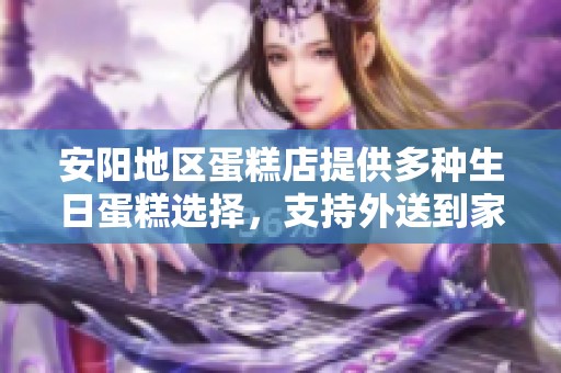 安阳地区蛋糕店提供多种生日蛋糕选择，支持外送到家服务，轻松预定让您庆祝更愉快
