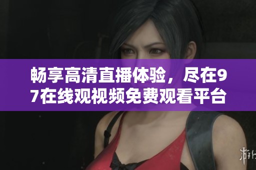 畅享高清直播体验，尽在97在线观视频免费观看平台