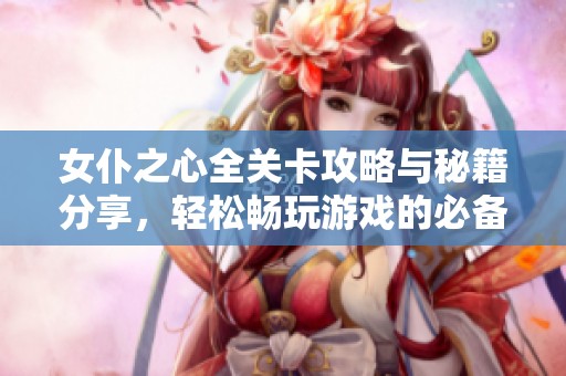 女仆之心全关卡攻略与秘籍分享，轻松畅玩游戏的必备技巧解析