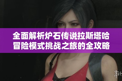 全面解析炉石传说拉斯塔哈冒险模式挑战之旅的全攻略与策略指南