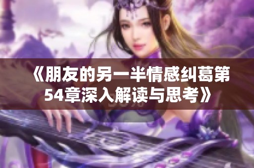 《朋友的另一半情感纠葛第54章深入解读与思考》