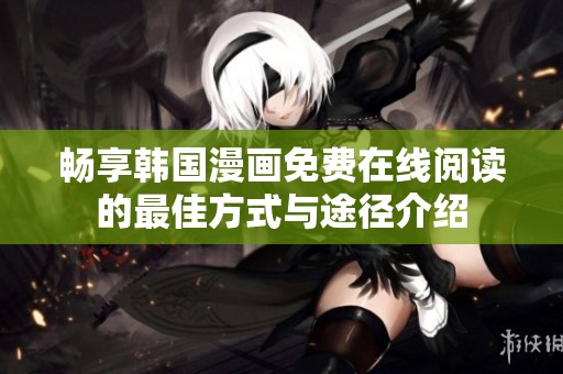 畅享韩国漫画免费在线阅读的最佳方式与途径介绍