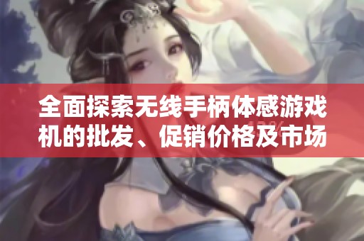 全面探索无线手柄体感游戏机的批发、促销价格及市场趋势解读