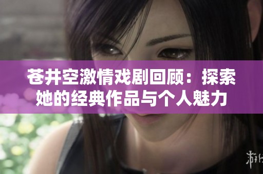 苍井空激情戏剧回顾：探索她的经典作品与个人魅力