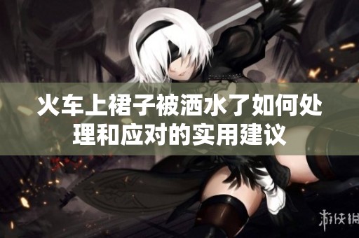 火车上裙子被洒水了如何处理和应对的实用建议