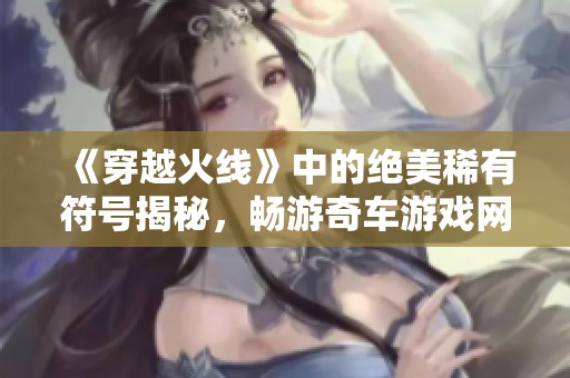 《穿越火线》中的绝美稀有符号揭秘，畅游奇车游戏网新发现