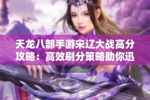天龙八部手游宋辽大战高分攻略：高效刷分策略助你迅速提升积分获取能力
