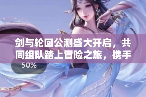 剑与轮回公测盛大开启，共同组队踏上冒险之旅，携手见证精彩游戏新篇章