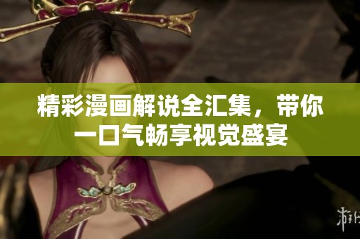 精彩漫画解说全汇集，带你一口气畅享视觉盛宴